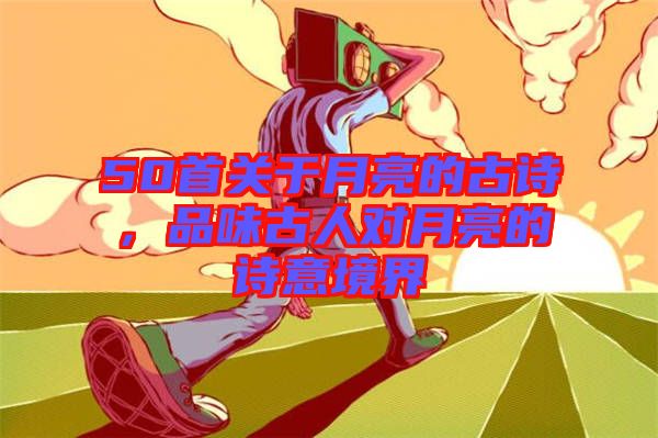 50首關(guān)于月亮的古詩,品味古人對月亮的詩意境界