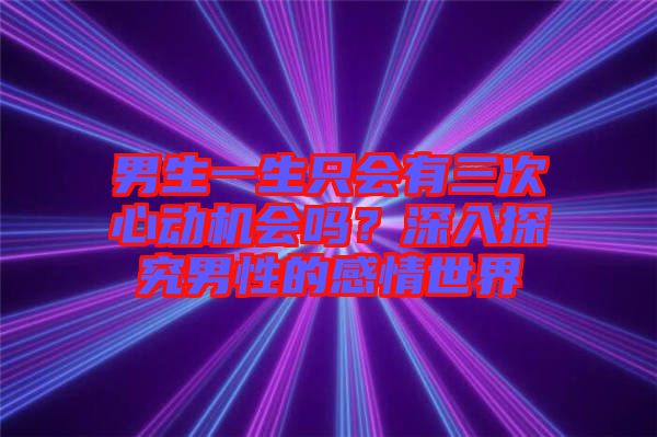 男生一生只會有三次心動機會嗎?深入探究男性的感情世界