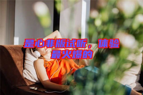是心非版試聽(tīng),體驗(yàn)最火爆的