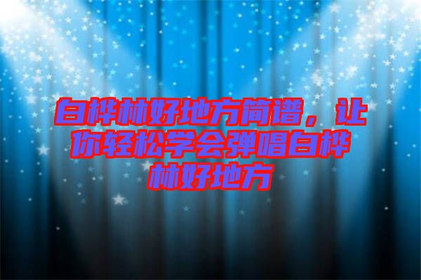 白樺林好地方簡譜,讓你輕松學會彈唱白樺林好地方