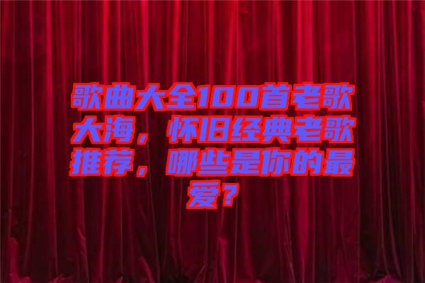歌曲大全100首老歌大海,懷舊經典老歌推薦,哪些是你的最愛?