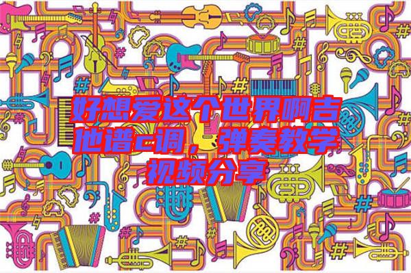 好想愛這個世界啊吉他譜c調，彈奏教學視頻分享