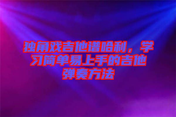 獨(dú)角戲吉他譜哈利,學(xué)習(xí)簡(jiǎn)單易上手的吉他彈奏方法
