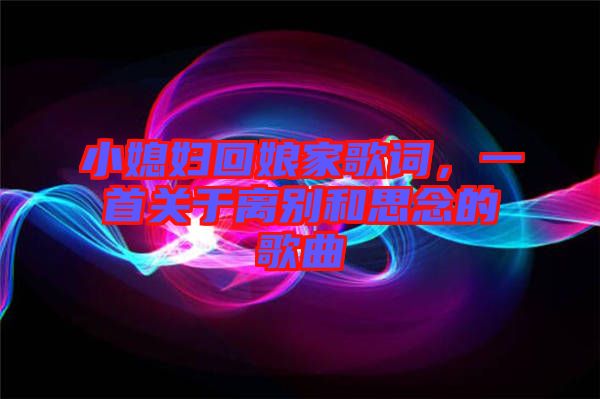小媳婦回娘家歌詞,一首關(guān)于離別和思念的歌曲