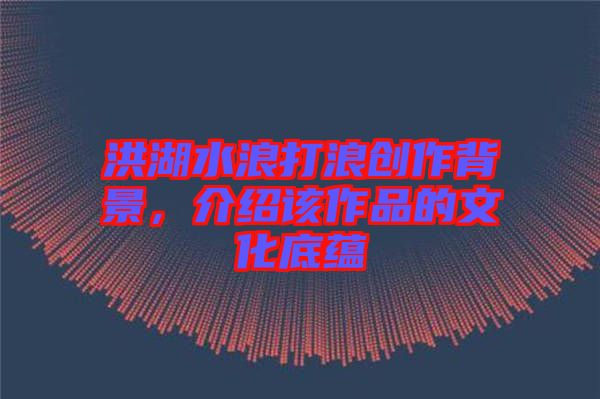 洪湖水浪打浪創作背景,介紹該作品的文化底蘊