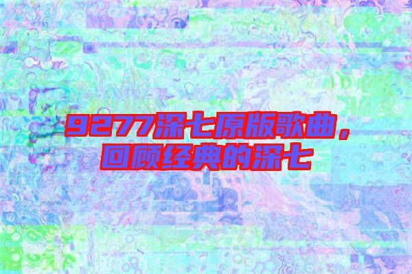 9277深七原版歌曲，回顧經典的深七