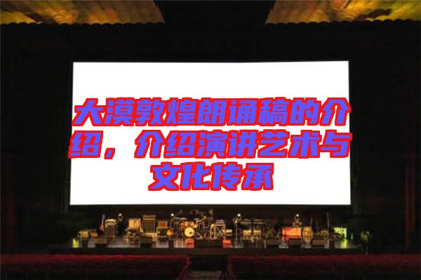 大漠敦煌朗誦稿的介紹,介紹演講藝術與文化傳承