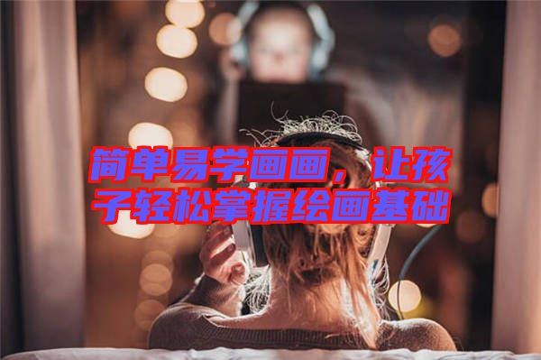 簡單易學畫畫,讓孩子輕松掌握繪畫基礎