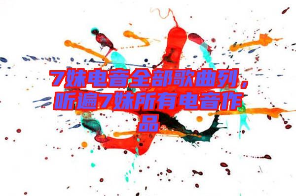7妹電音全部歌曲列,聽遍7妹所有電音作品