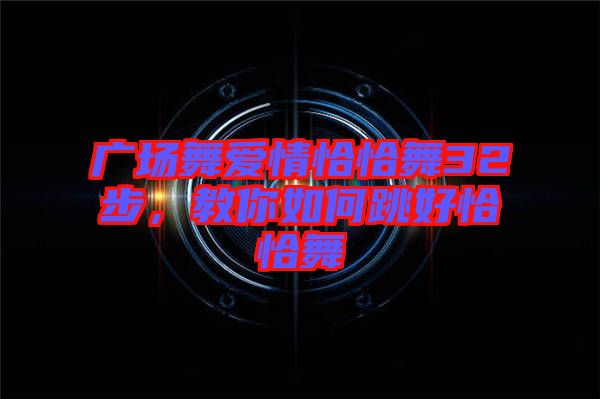 廣場舞愛情恰恰舞32步,教你如何跳好恰恰舞