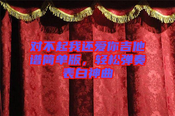 對不起我還愛你吉他譜簡單版,輕松彈奏表白神曲