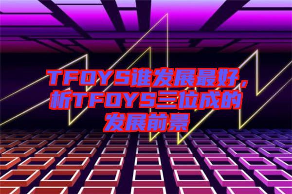TFOYS誰發(fā)展最好，析TFOYS三位成的發(fā)展前景