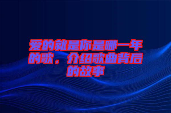 愛的就是你是哪一年的歌,介紹歌曲背后的故事
