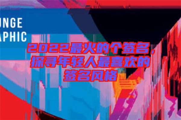 2022最火的個簽名,探尋年輕人最喜歡的簽名風格