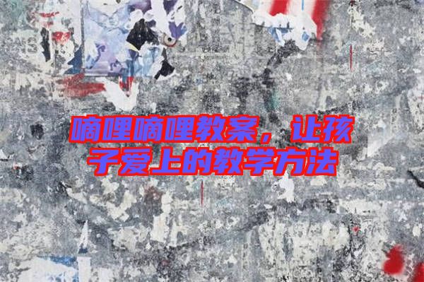 嘀哩嘀哩教案,讓孩子愛上的教學(xué)方法