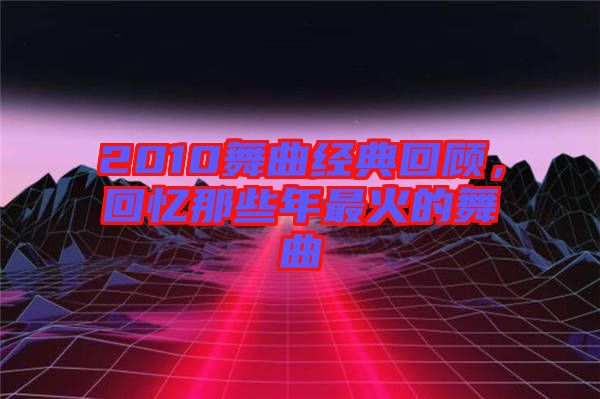 2010舞曲經(jīng)典回顧,回憶那些年最火的舞曲
