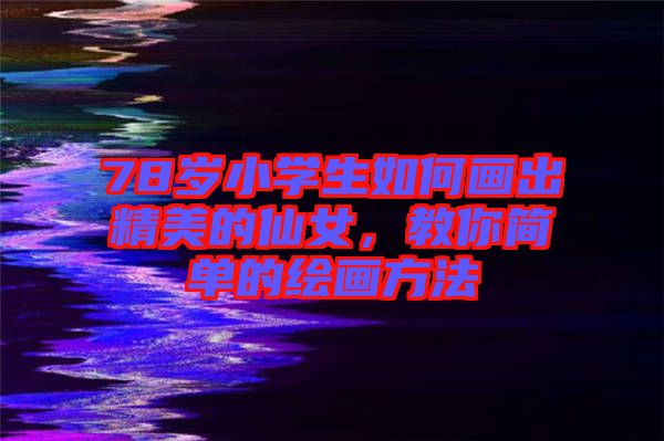 78歲小學生如何畫出精美的仙女，教你簡單的繪畫方法