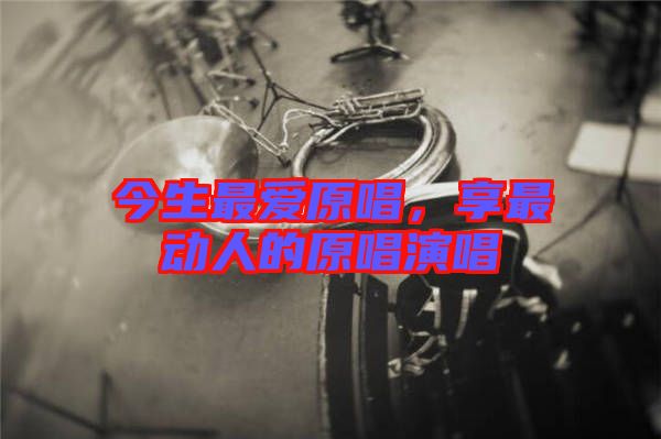 今生最愛原唱，享最動人的原唱演唱