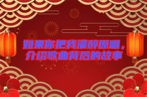 如果你把我灌醉原唱,介紹歌曲背后的故事