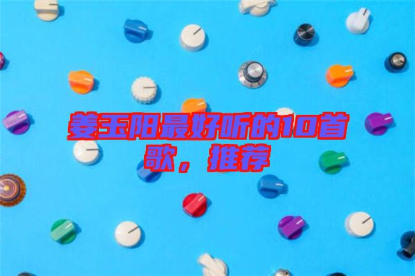 姜玉陽最好聽的10首歌,推薦