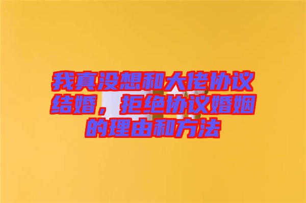 我真沒(méi)想和大佬協(xié)議結(jié)婚,拒絕協(xié)議婚姻的理由和方法