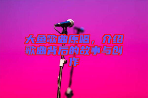 大魚歌曲原唱,介紹歌曲背后的故事與創作
