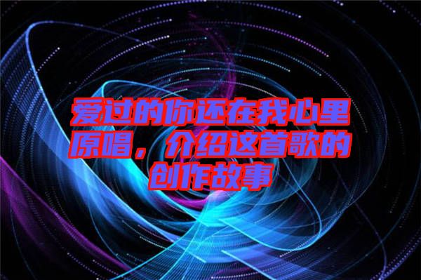 愛過的你還在我心里原唱,介紹這首歌的創(chuàng)作故事