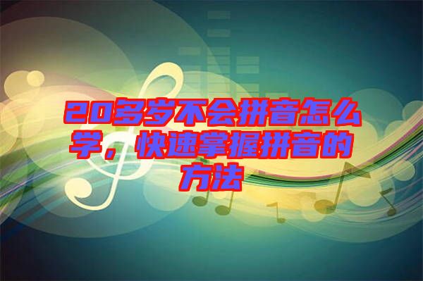20多歲不會(huì)拼音怎么學(xué),快速掌握拼音的方法