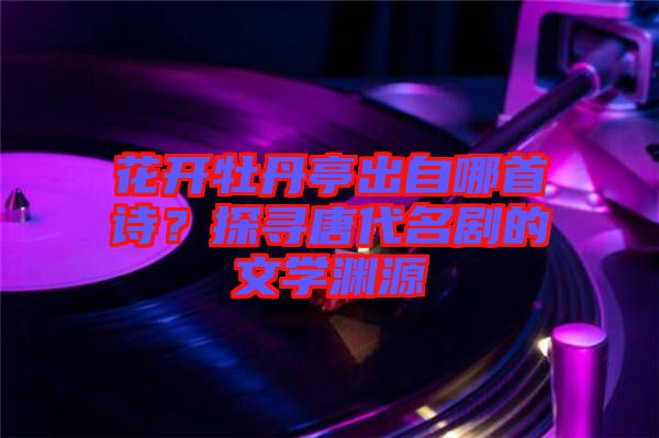 花開(kāi)牡丹亭出自哪首詩(shī)?探尋唐代名劇的文學(xué)淵源