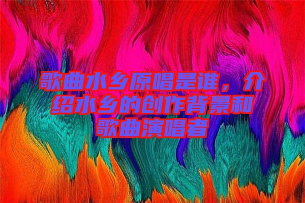 歌曲水鄉原唱是誰,介紹水鄉的創作背景和歌曲演唱者