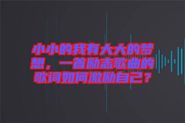 小小的我有大大的夢想,一首勵志歌曲的歌詞如何激勵自己?