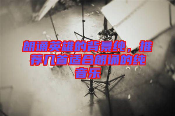 朗誦英雄的背景純,推薦幾首適合朗誦的純音樂