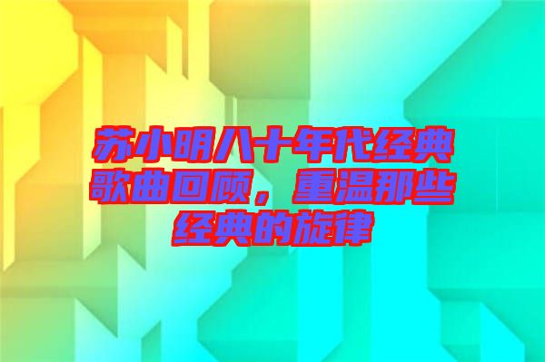 蘇小明八十年代經典歌曲回顧,重溫那些經典的旋律