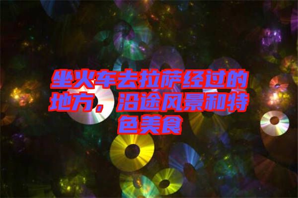 坐火車去拉薩經過的地方,沿途風景和特色美食