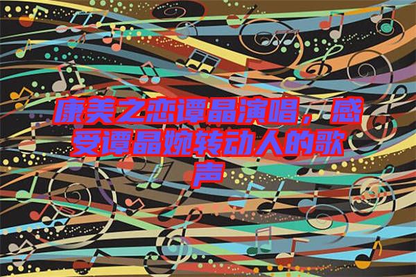 康美之戀譚晶演唱,感受譚晶婉轉動人的歌聲