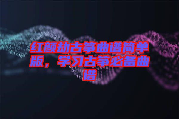 紅顏劫古箏曲譜簡單版,學習古箏必備曲譜