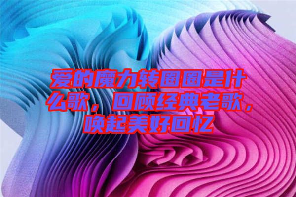 愛的魔力轉(zhuǎn)圈圈是什么歌,回顧經(jīng)典老歌,喚起美好回憶