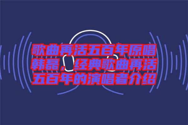 歌曲再活五百年原唱韓磊,經典歌曲再活五百年的演唱者介紹