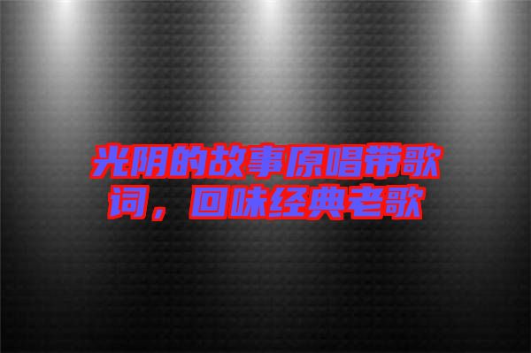 光陰的故事原唱帶歌詞,回味經典老歌