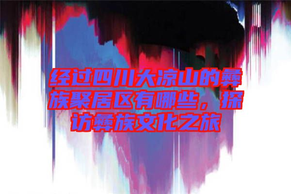 經過四川大涼山的彝族聚居區有哪些,探訪彝族文化之旅