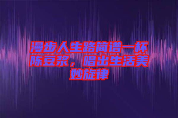 漫步人生路簡譜一杯陳豆漿，唱出生活美妙旋律