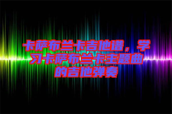 卡薩布蘭卡吉他譜,學(xué)習(xí)卡薩布蘭卡主題曲的吉他彈奏