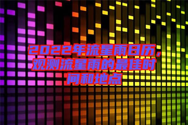 2022年流星雨日歷，觀測流星雨的最佳時間和地點