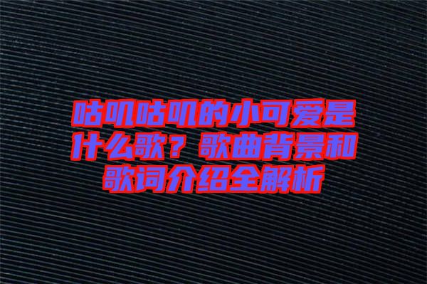 咕嘰咕嘰的小可愛是什么歌？歌曲背景和歌詞介紹全解析