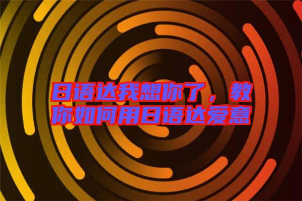 日語(yǔ)達(dá)我想你了,教你如何用日語(yǔ)達(dá)愛(ài)意
