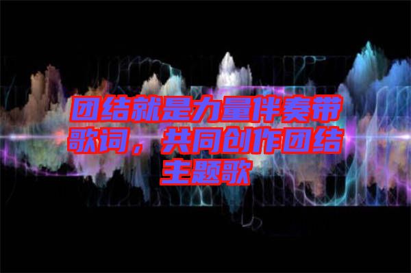 團結就是力量伴奏帶歌詞,共同創作團結主題歌