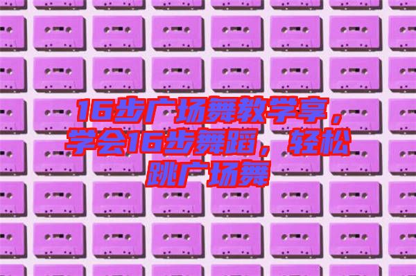 16步廣場舞教學(xué)享,學(xué)會16步舞蹈,輕松跳廣場舞