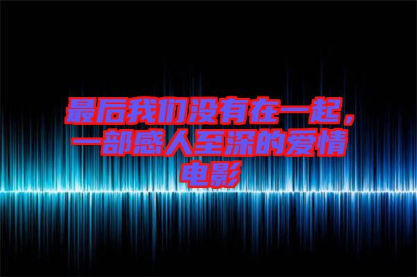 最后我們沒有在一起,一部感人至深的愛情電影