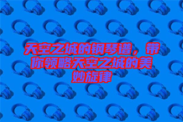 天空之城的鋼琴譜，帶你領略天空之城的美妙旋律