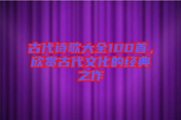 古代詩(shī)歌大全100首,欣賞古代文化的經(jīng)典之作